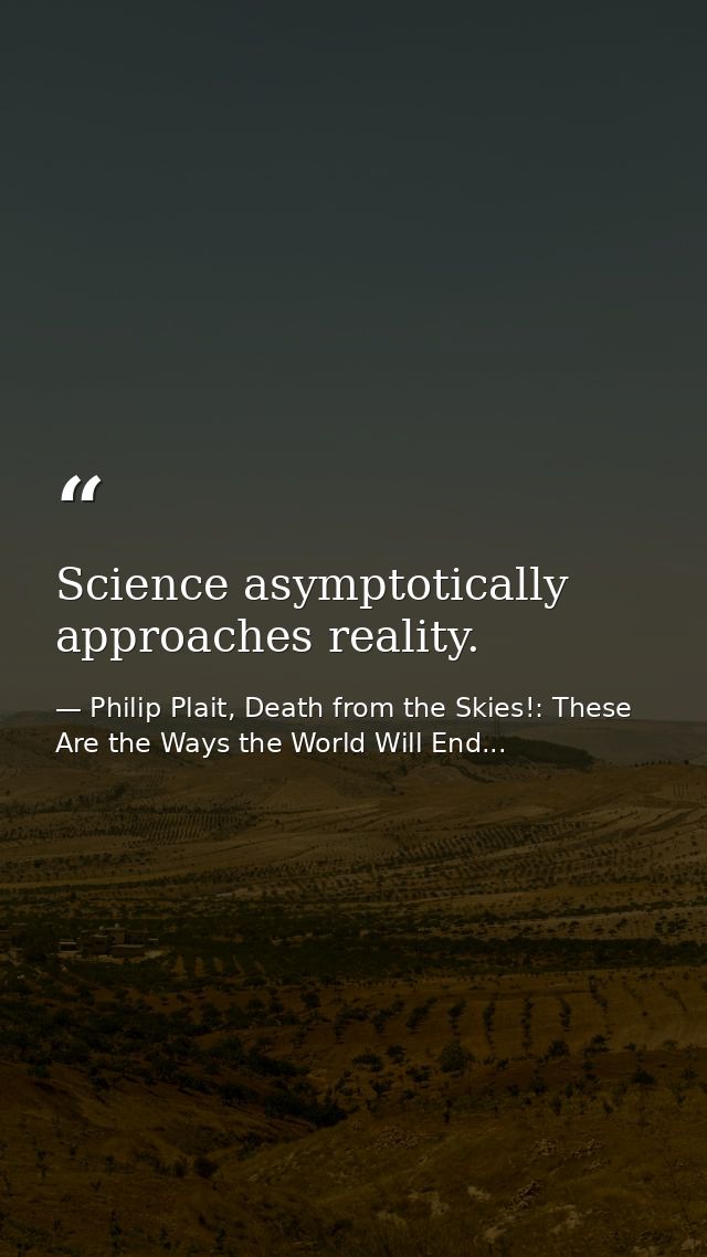 Science asymptotically approaches reality. — Philip Plait, Death from the Skies!: These Are the Ways the World Will End...