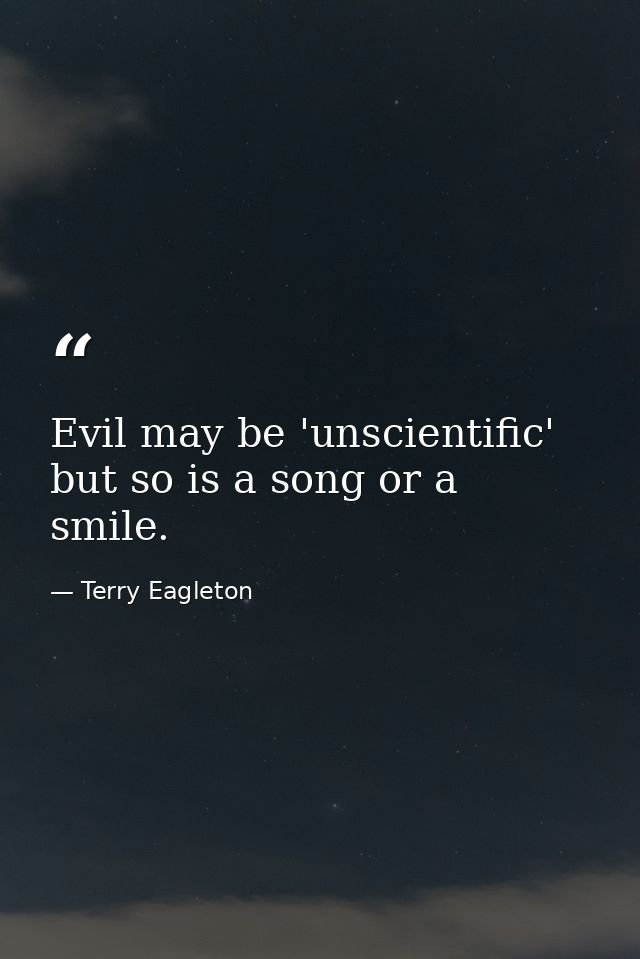 Evil may be 'unscientific' but so is a song or a smile. — Terry Eagleton