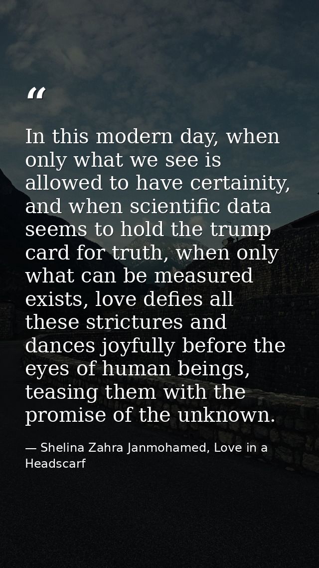 In this modern day, when only what we see is allowed to have certainity, and when scientific data seems to hold the trum — Shelina Zahra Janmohamed, Love in a Headscarf