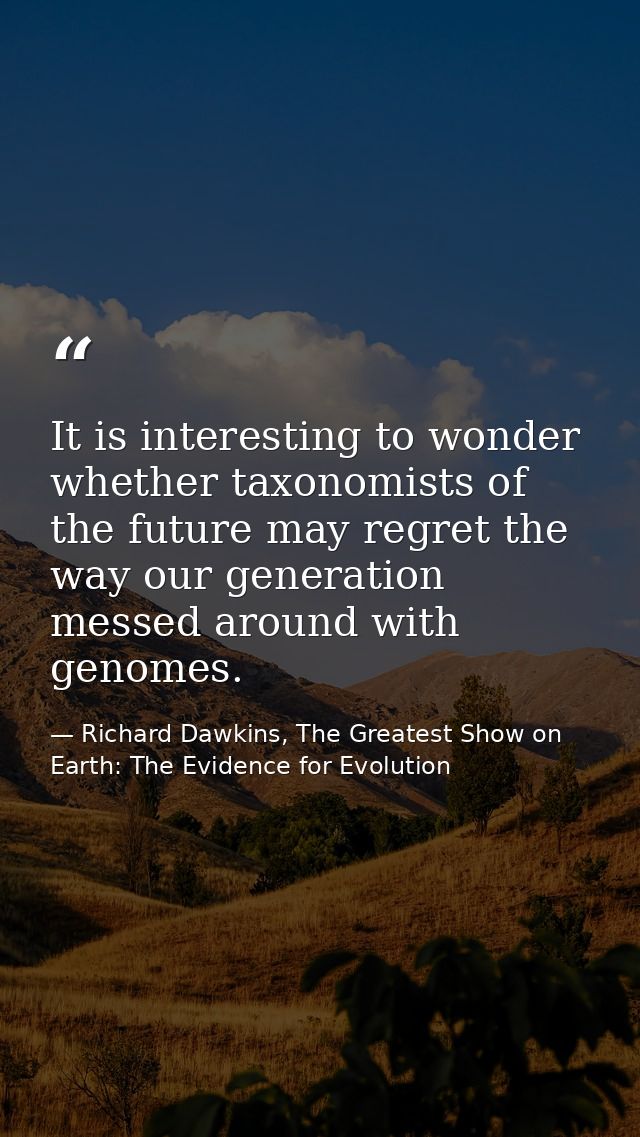 It is interesting to wonder whether taxonomists of the future may regret the way our generation messed around with genom — Richard Dawkins, The Greatest Show on Earth: The Evidence for Evolution