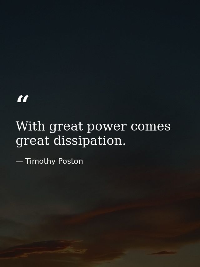 With great power comes great dissipation. — Timothy Poston