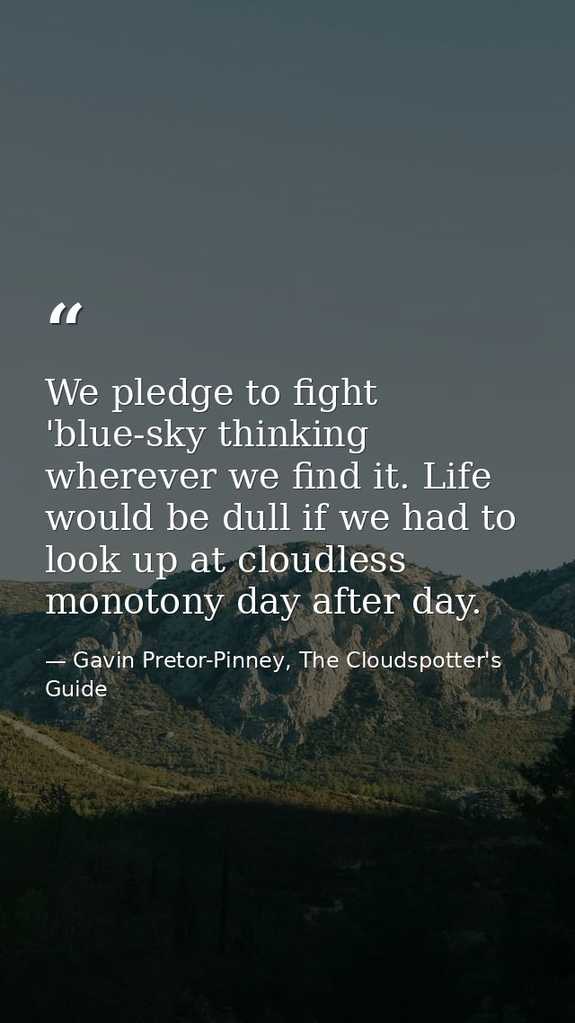 We pledge to fight 'blue-sky thinking wherever we find it. Life would be dull if we had to look up at cloudless monotony — Gavin Pretor-Pinney, The Cloudspotter's Guide