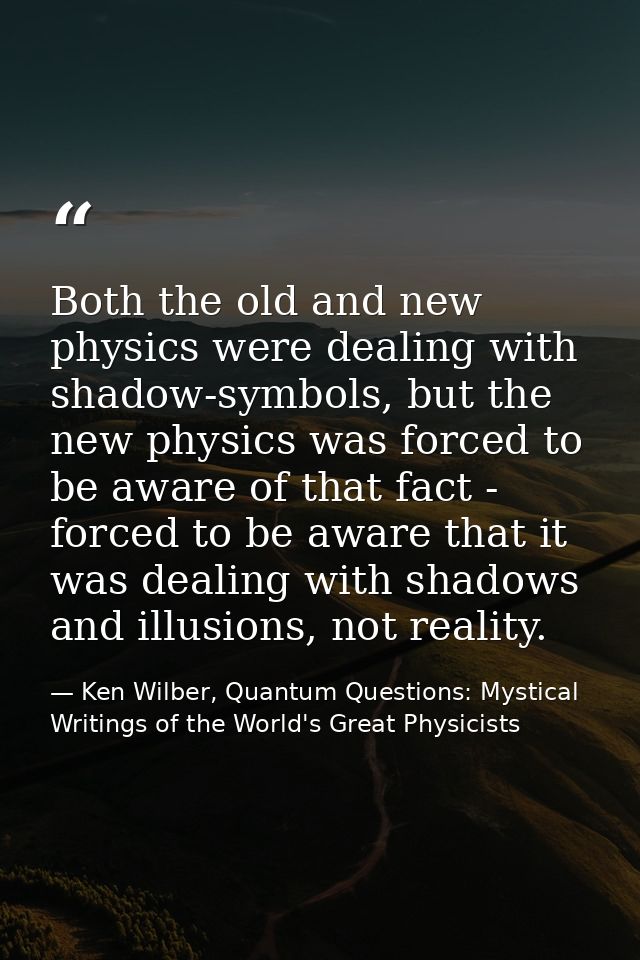 Both the old and new physics were dealing with shadow-symbols, but the new physics was forced to be aware of that fact - — Ken Wilber, Quantum Questions: Mystical Writings of the World's Great Physicists
