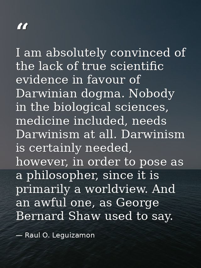 I am absolutely convinced of the lack of true scientific evidence in favour of Darwinian dogma. Nobody in the biological — Raul O. Leguizamon