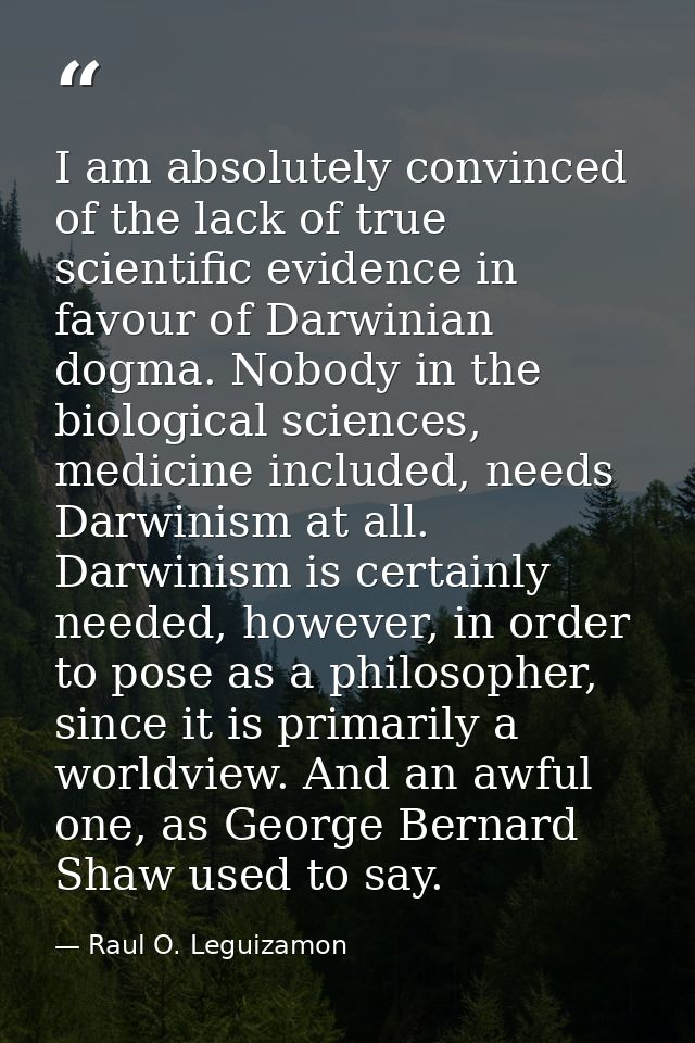 I am absolutely convinced of the lack of true scientific evidence in favour of Darwinian dogma. Nobody in the biological — Raul O. Leguizamon