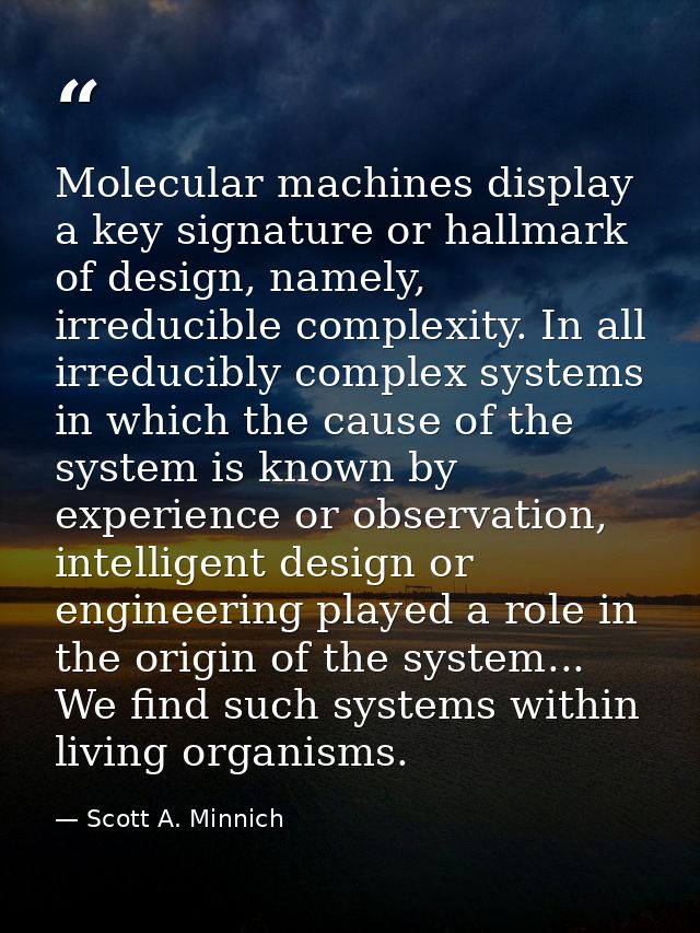 Molecular machines display a key signature or hallmark of design, namely, irreducible complexity. In all irreducibly com — Scott A. Minnich