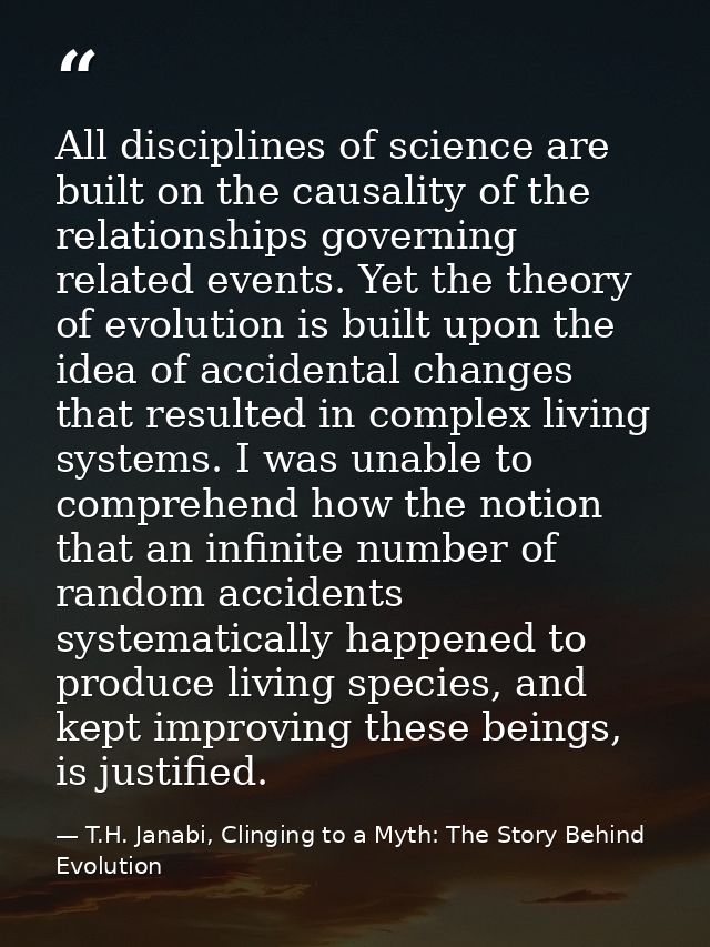 All disciplines of science are built on the causality of the relationships governing related events. Yet the theory of e — T.H. Janabi, Clinging to a Myth: The Story Behind Evolution
