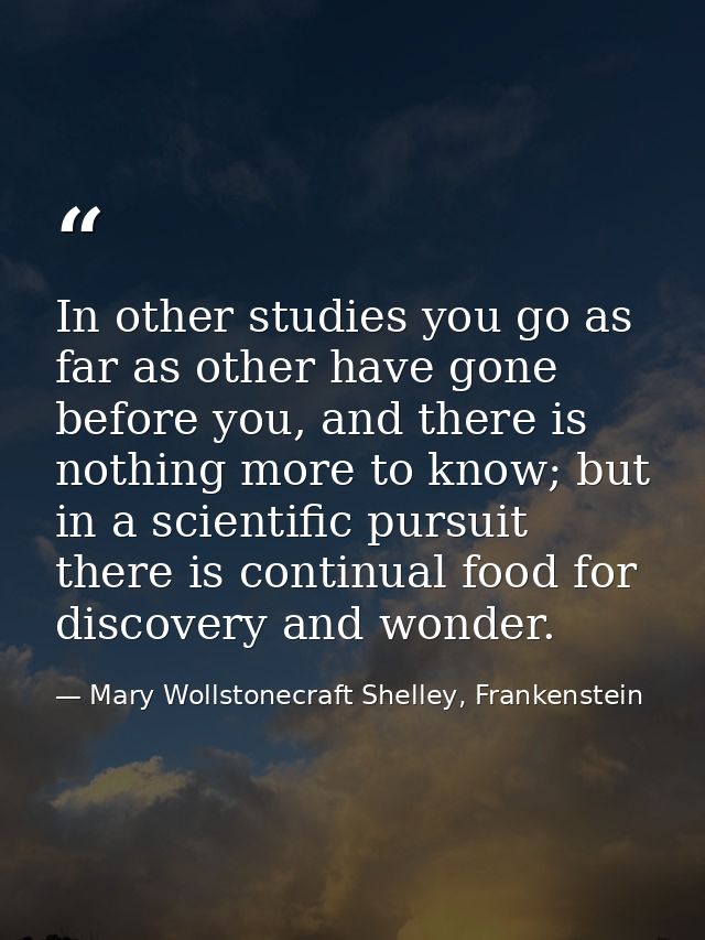 In other studies you go as far as other have gone before you, and there is nothing more to know; but in a scientific pur — Mary Wollstonecraft Shelley, Frankenstein