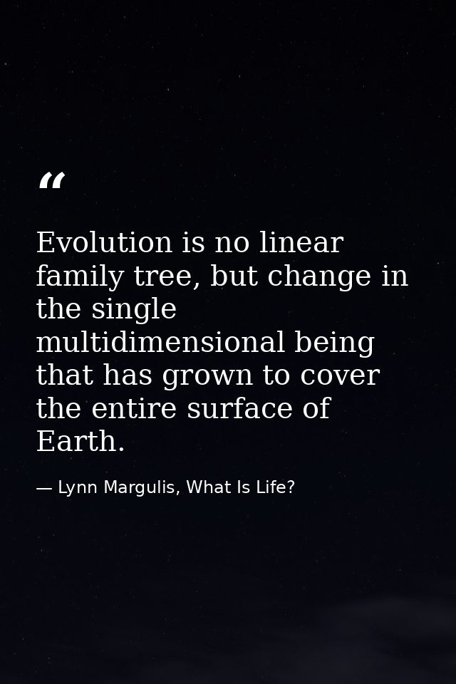 Evolution is no linear family tree, but change in the single multidimensional being that has grown to cover the entire s — Lynn Margulis, What Is Life?
