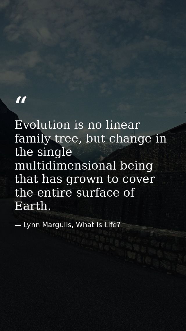 Evolution is no linear family tree, but change in the single multidimensional being that has grown to cover the entire s — Lynn Margulis, What Is Life?