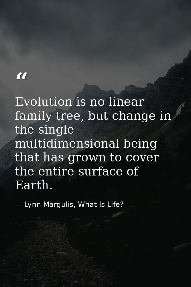 Evolution is no linear family tree, but change in the single multidimensional being that has grown to cover the entire s — Lynn Margulis, What Is Life?