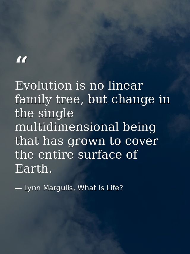 Evolution is no linear family tree, but change in the single multidimensional being that has grown to cover the entire s — Lynn Margulis, What Is Life?
