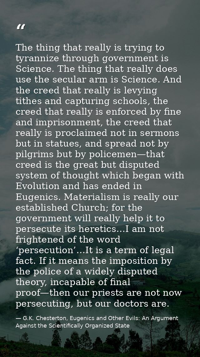 The thing that really is trying to tyrannize through government is Science. The thing that really does use the secular a — G.K. Chesterton, Eugenics and Other Evils: An Argument Against the Scientifically Organized State