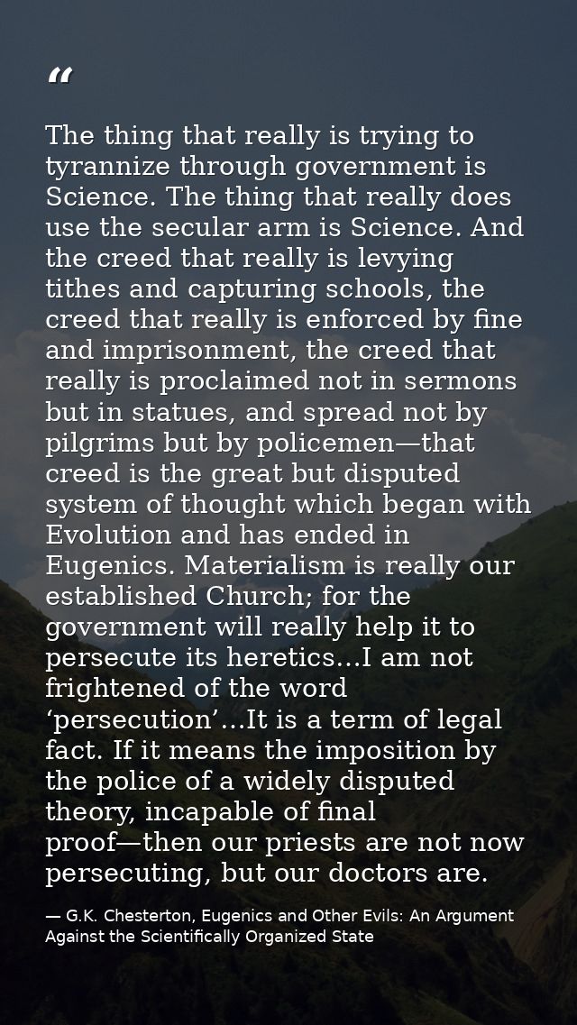 The thing that really is trying to tyrannize through government is Science. The thing that really does use the secular a — G.K. Chesterton, Eugenics and Other Evils: An Argument Against the Scientifically Organized State