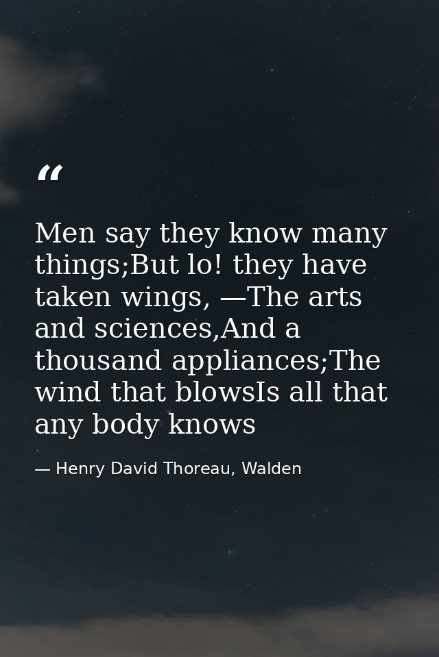 Men say they know many things;But lo! they have taken wings, —The arts and sciences,And a thousand appliances;The wind t — Henry David Thoreau, Walden