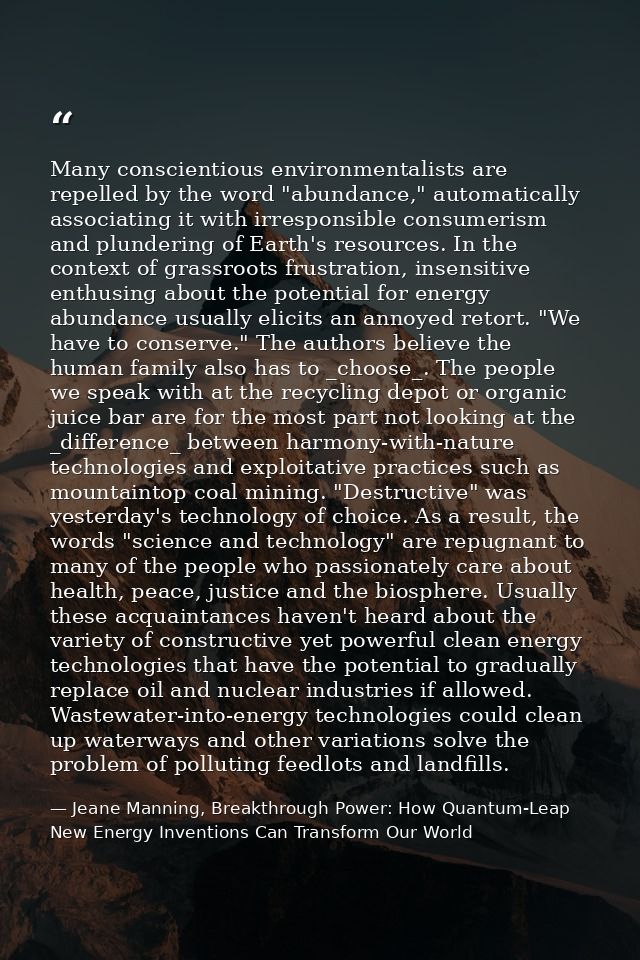 Many conscientious environmentalists are repelled by the word "abundance," automatically associating it with irresponsib — Jeane Manning, Breakthrough Power: How Quantum-Leap New Energy Inventions Can Transform Our World