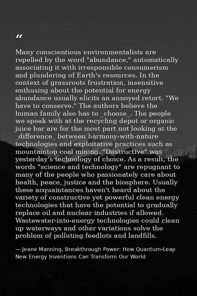 Many conscientious environmentalists are repelled by the word "abundance," automatically associating it with irresponsib — Jeane Manning, Breakthrough Power: How Quantum-Leap New Energy Inventions Can Transform Our World