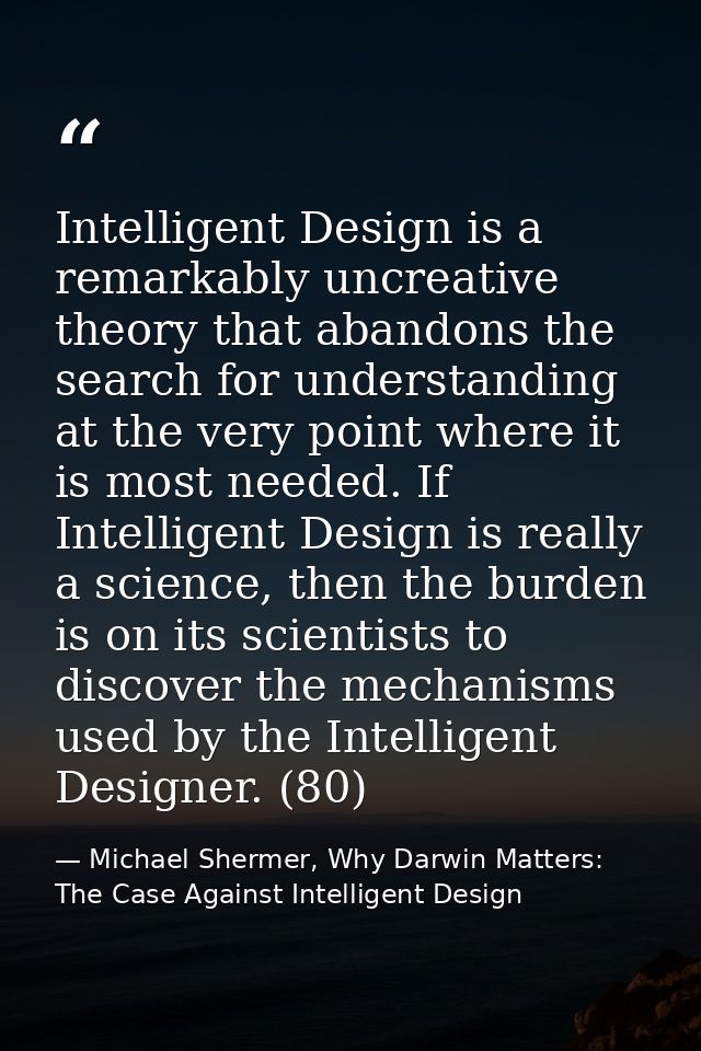 Intelligent Design is a remarkably uncreative theory that abandons the search for understanding at the very point where  — Michael Shermer, Why Darwin Matters: The Case Against Intelligent Design