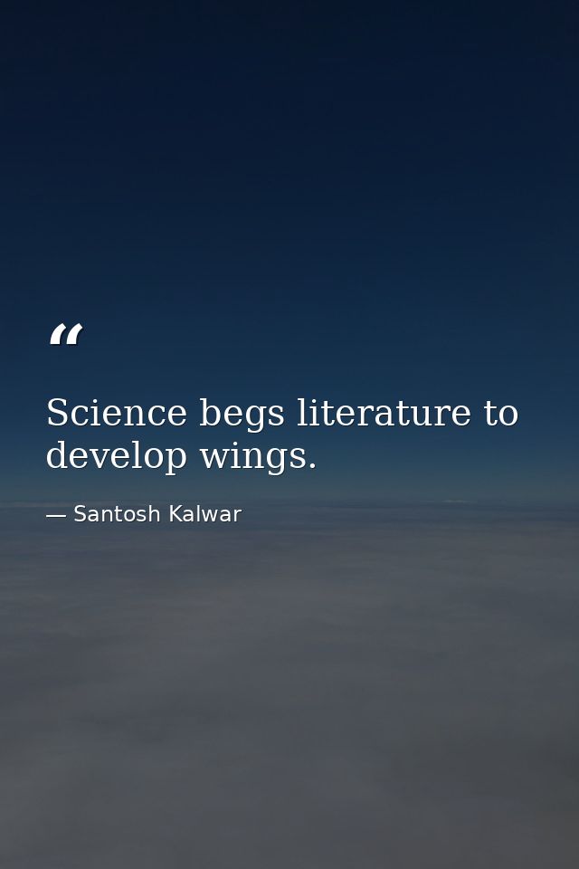 Science begs literature to develop wings. — Santosh Kalwar