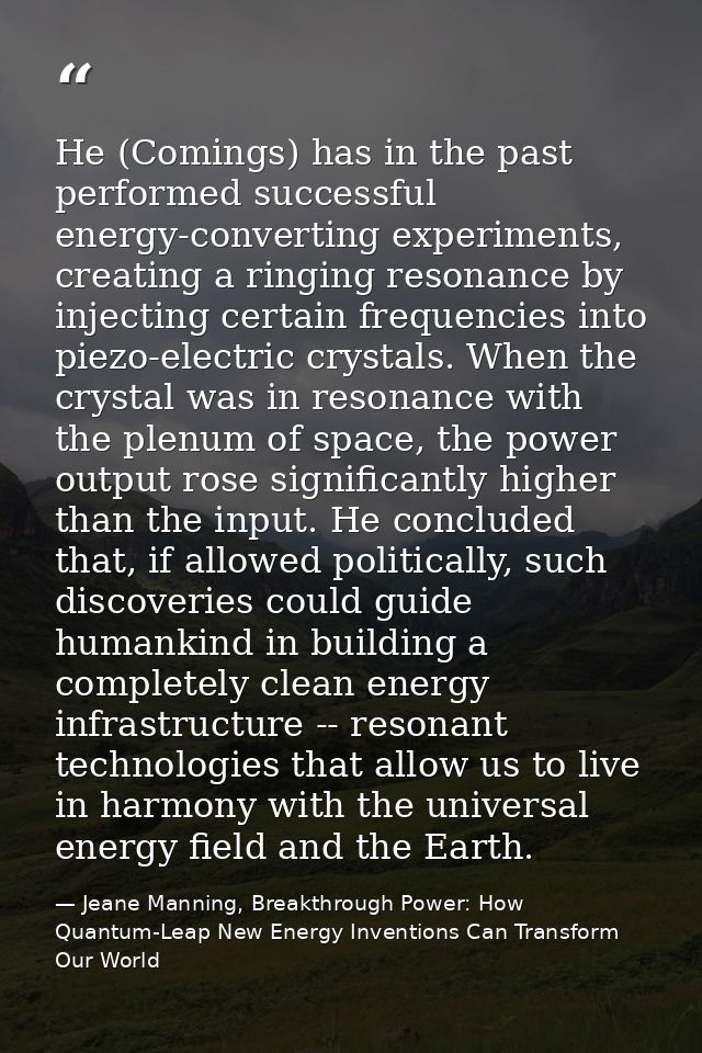 He (Comings) has in the past performed successful energy-converting experiments, creating a ringing resonance by injecti — Jeane Manning, Breakthrough Power: How Quantum-Leap New Energy Inventions Can Transform Our World