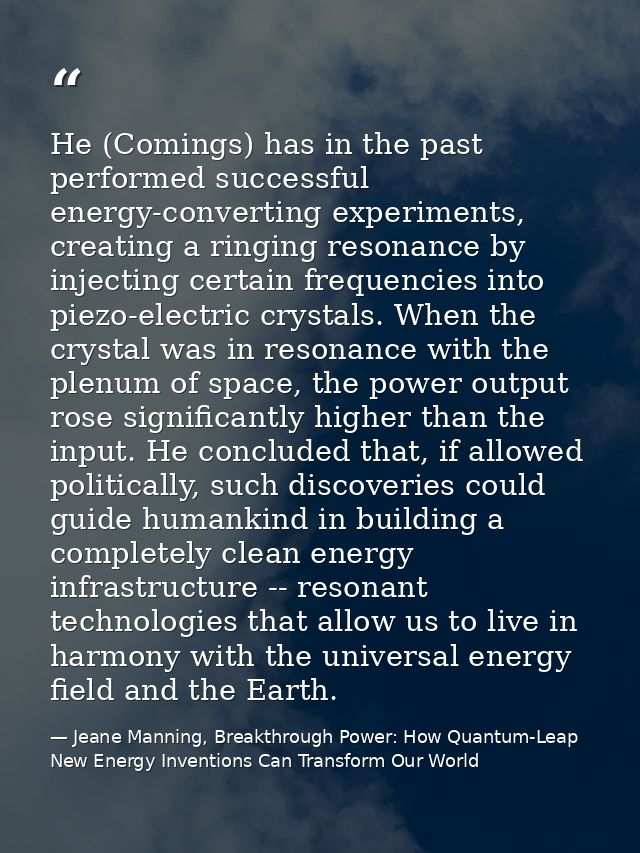 He (Comings) has in the past performed successful energy-converting experiments, creating a ringing resonance by injecti — Jeane Manning, Breakthrough Power: How Quantum-Leap New Energy Inventions Can Transform Our World