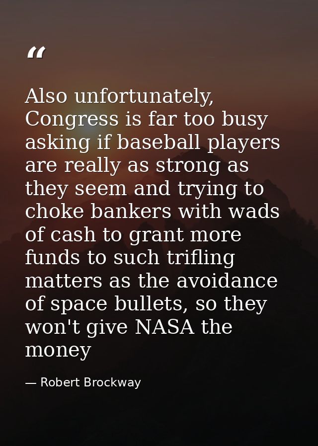 Also unfortunately, Congress is far too busy asking if baseball players are really as strong as they seem and trying to  — Robert Brockway