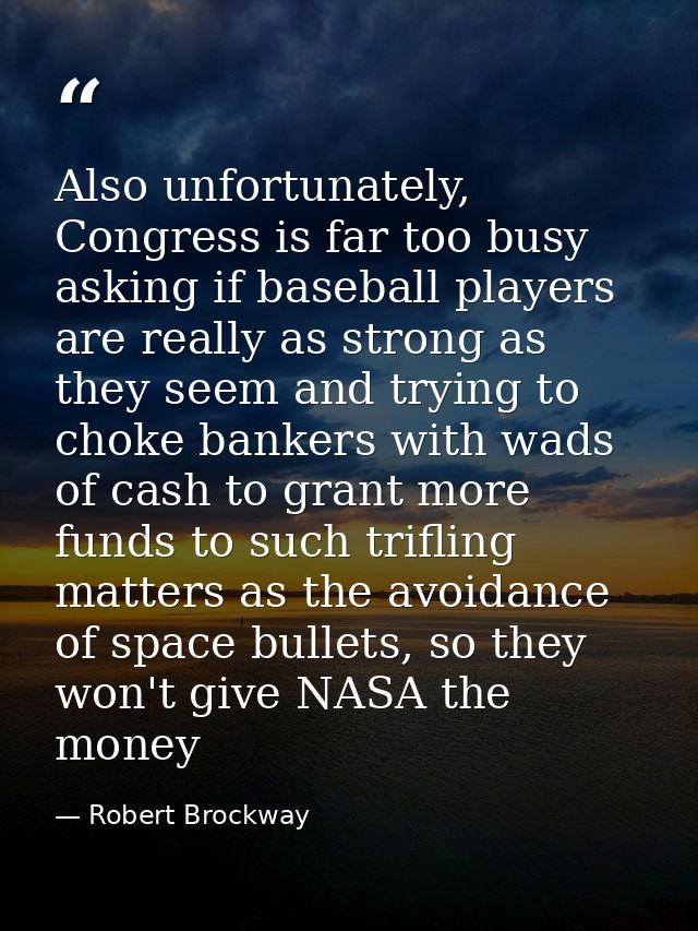 Also unfortunately, Congress is far too busy asking if baseball players are really as strong as they seem and trying to  — Robert Brockway