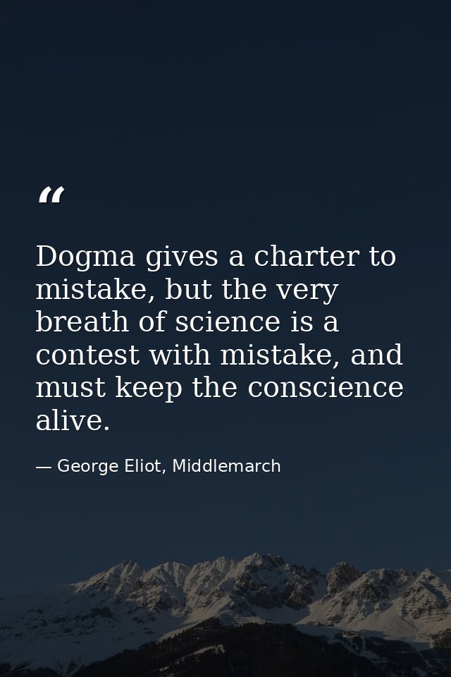 Dogma gives a charter to mistake, but the very breath of science is a contest with mistake, and must keep the conscience — George Eliot, Middlemarch