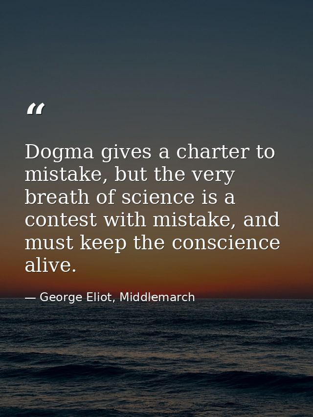 Dogma gives a charter to mistake, but the very breath of science is a contest with mistake, and must keep the conscience — George Eliot, Middlemarch