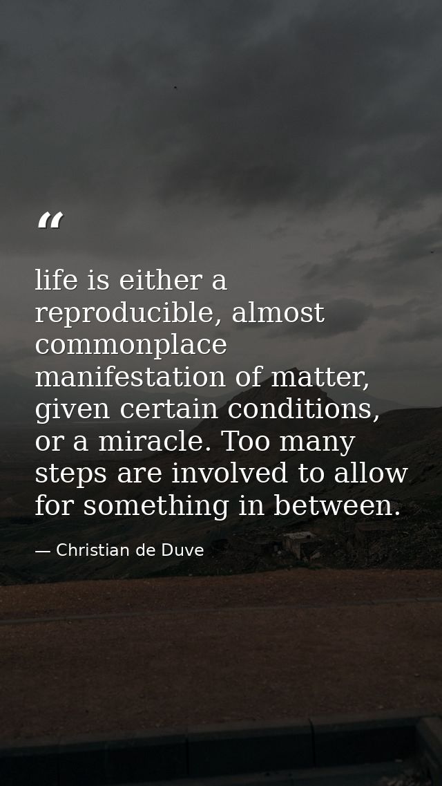 life is either a reproducible, almost commonplace manifestation of matter, given certain conditions, or a miracle. Too m — Christian de Duve