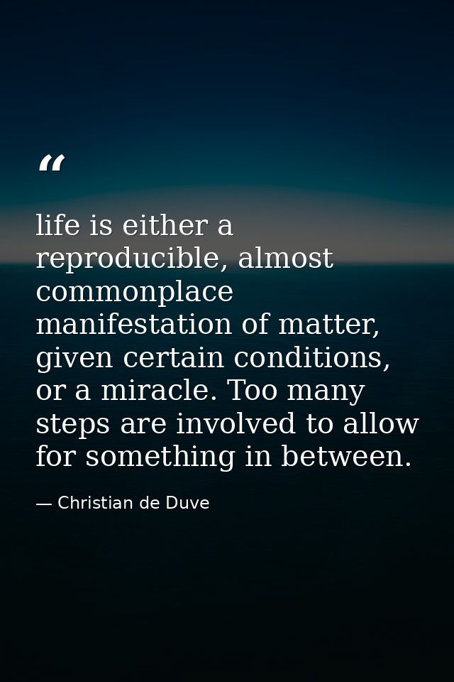 life is either a reproducible, almost commonplace manifestation of matter, given certain conditions, or a miracle. Too m — Christian de Duve