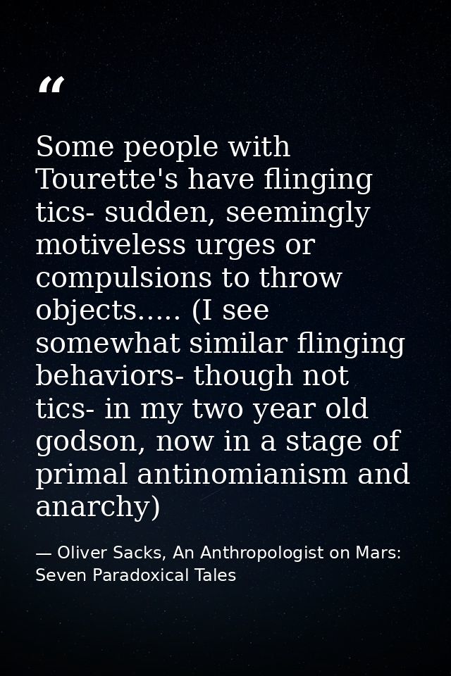 Some people with Tourette's have flinging tics- sudden, seemingly motiveless urges or compulsions to throw objects.....  — Oliver Sacks, An Anthropologist on Mars: Seven Paradoxical Tales