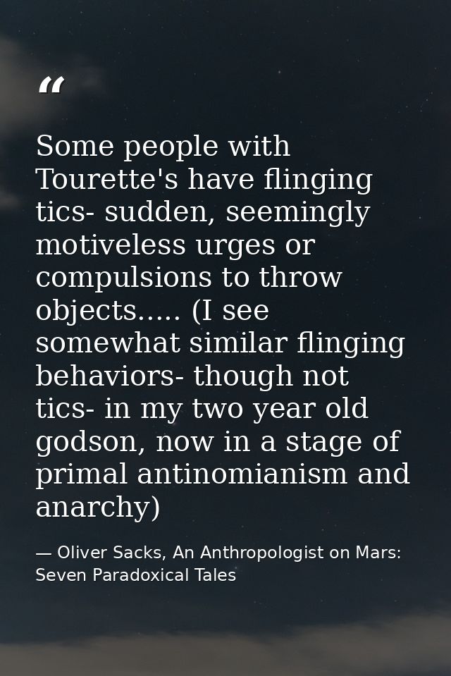 Some people with Tourette's have flinging tics- sudden, seemingly motiveless urges or compulsions to throw objects.....  — Oliver Sacks, An Anthropologist on Mars: Seven Paradoxical Tales