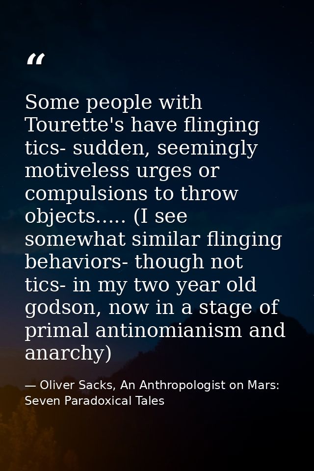 Some people with Tourette's have flinging tics- sudden, seemingly motiveless urges or compulsions to throw objects.....  — Oliver Sacks, An Anthropologist on Mars: Seven Paradoxical Tales