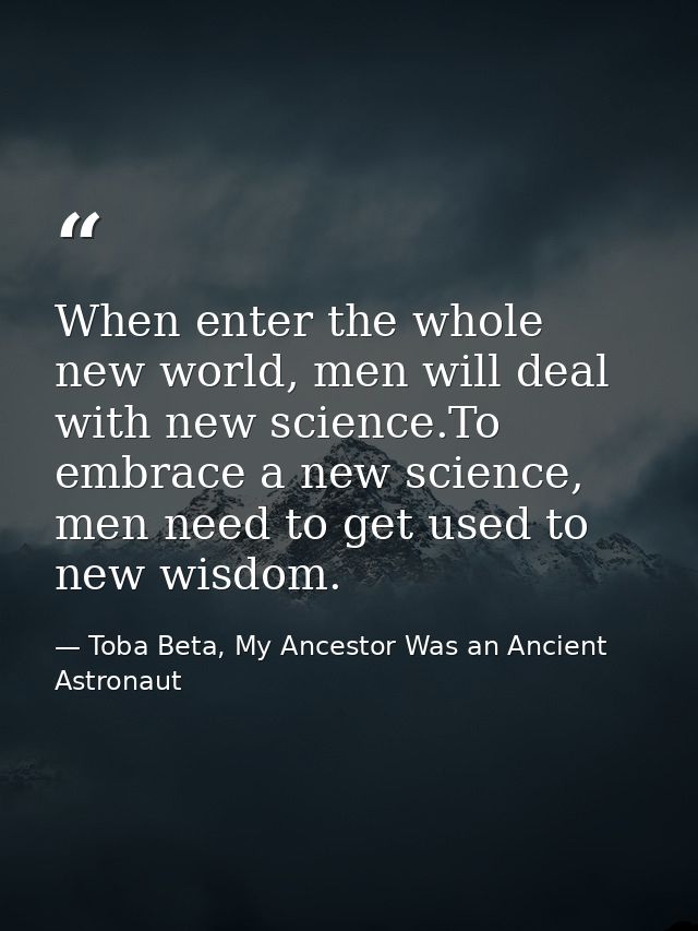 When enter the whole new world, men will deal with new science.To embrace a new science, men need to get used to new wis — Toba Beta, My Ancestor Was an Ancient Astronaut