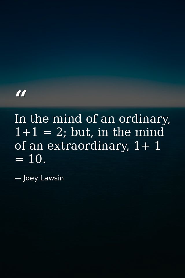In the mind of an ordinary, 1+1 = 2; but, in the mind of an extraordinary, 1+ 1 = 10. — Joey Lawsin