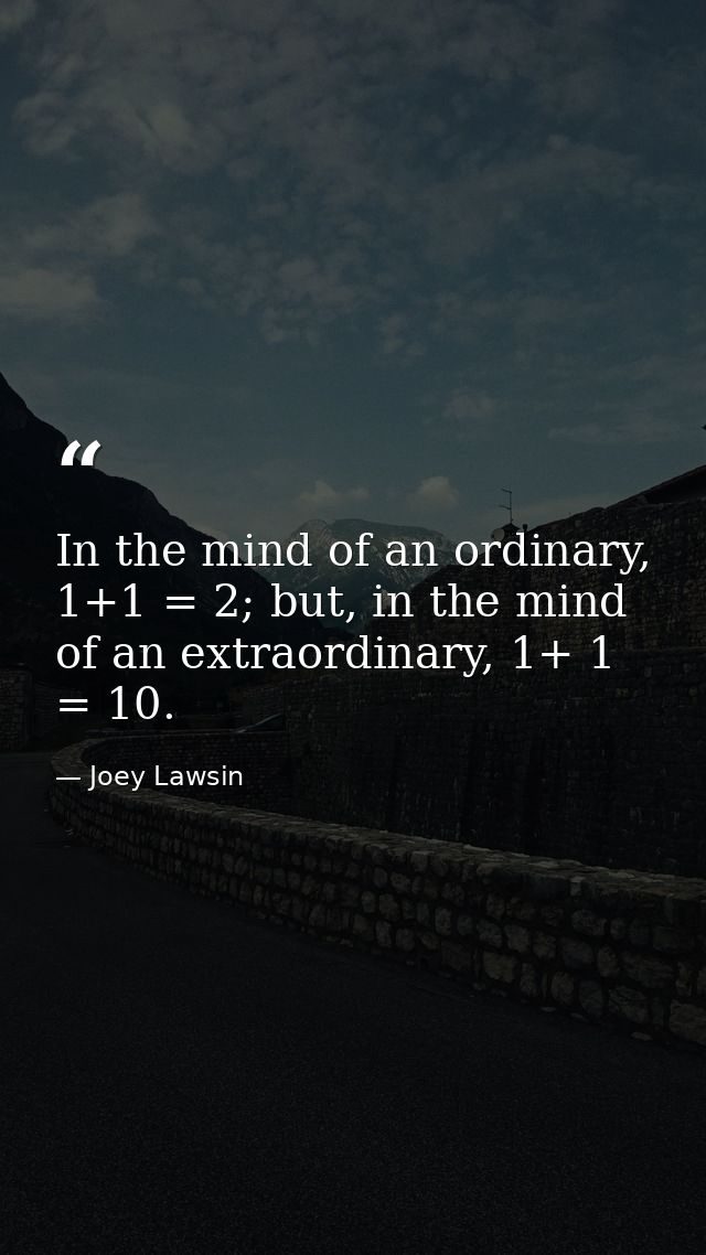 In the mind of an ordinary, 1+1 = 2; but, in the mind of an extraordinary, 1+ 1 = 10. — Joey Lawsin