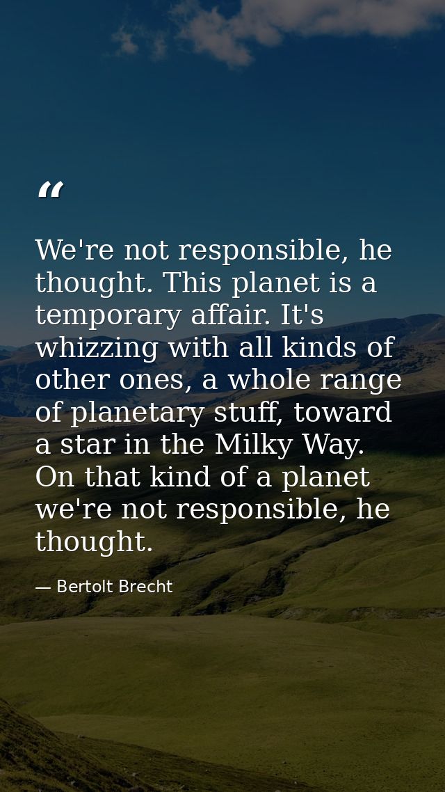 We're not responsible, he thought. This planet is a temporary affair. It's whizzing with all kinds of other ones, a whol — Bertolt Brecht