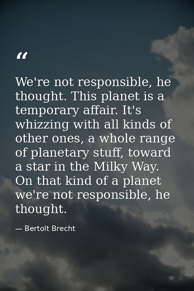 We're not responsible, he thought. This planet is a temporary affair. It's whizzing with all kinds of other ones, a whol — Bertolt Brecht