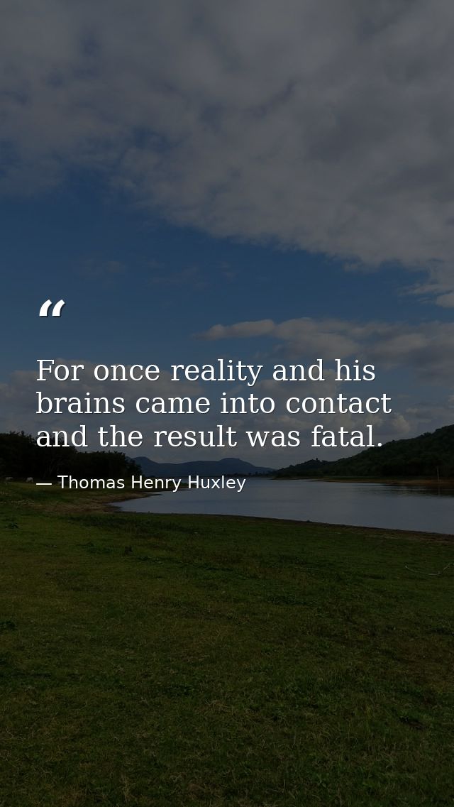 For once reality and his brains came into contact and the result was fatal. — Thomas Henry Huxley