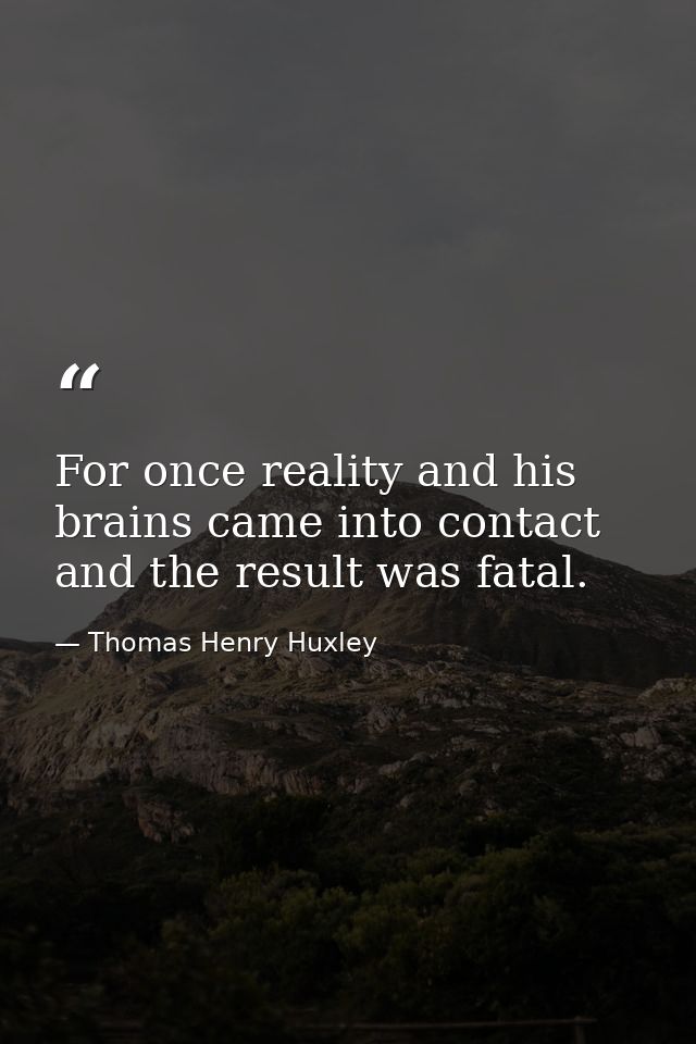 For once reality and his brains came into contact and the result was fatal. — Thomas Henry Huxley