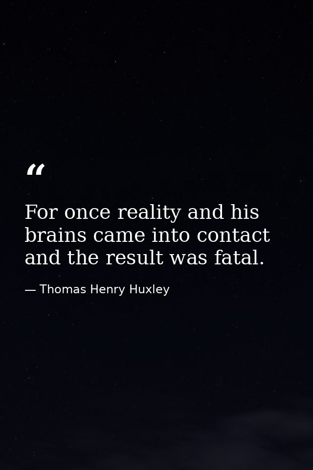 For once reality and his brains came into contact and the result was fatal. — Thomas Henry Huxley
