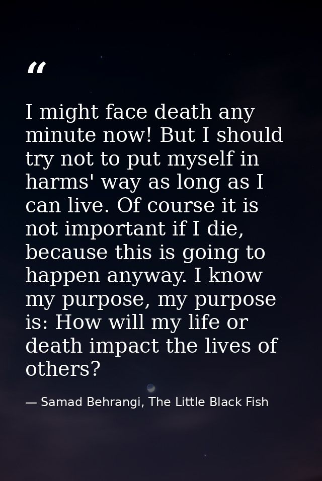 I might face death any minute now! But I should try not to put myself in harms' way as long as I can live. Of course it  — Samad Behrangi, The Little Black Fish