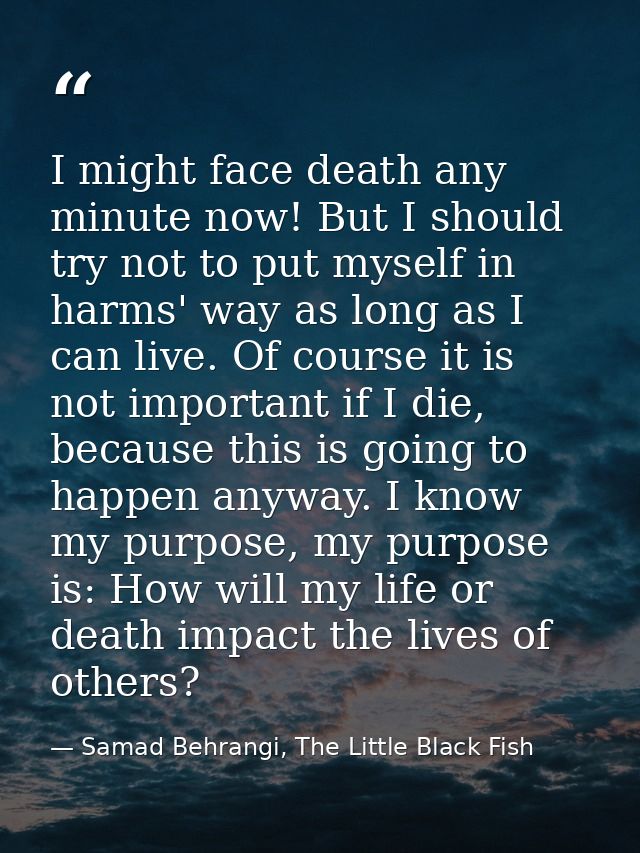 I might face death any minute now! But I should try not to put myself in harms' way as long as I can live. Of course it  — Samad Behrangi, The Little Black Fish