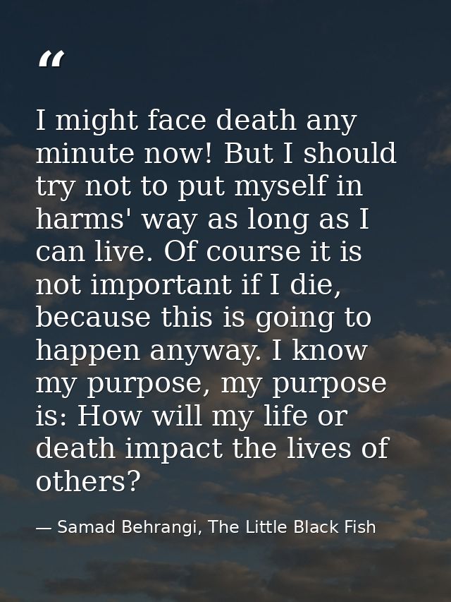I might face death any minute now! But I should try not to put myself in harms' way as long as I can live. Of course it  — Samad Behrangi, The Little Black Fish