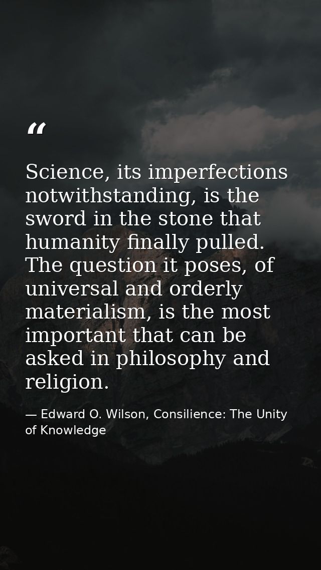 Science, its imperfections notwithstanding, is the sword in the stone that humanity finally pulled. The question it pose — Edward O. Wilson, Consilience: The Unity of Knowledge