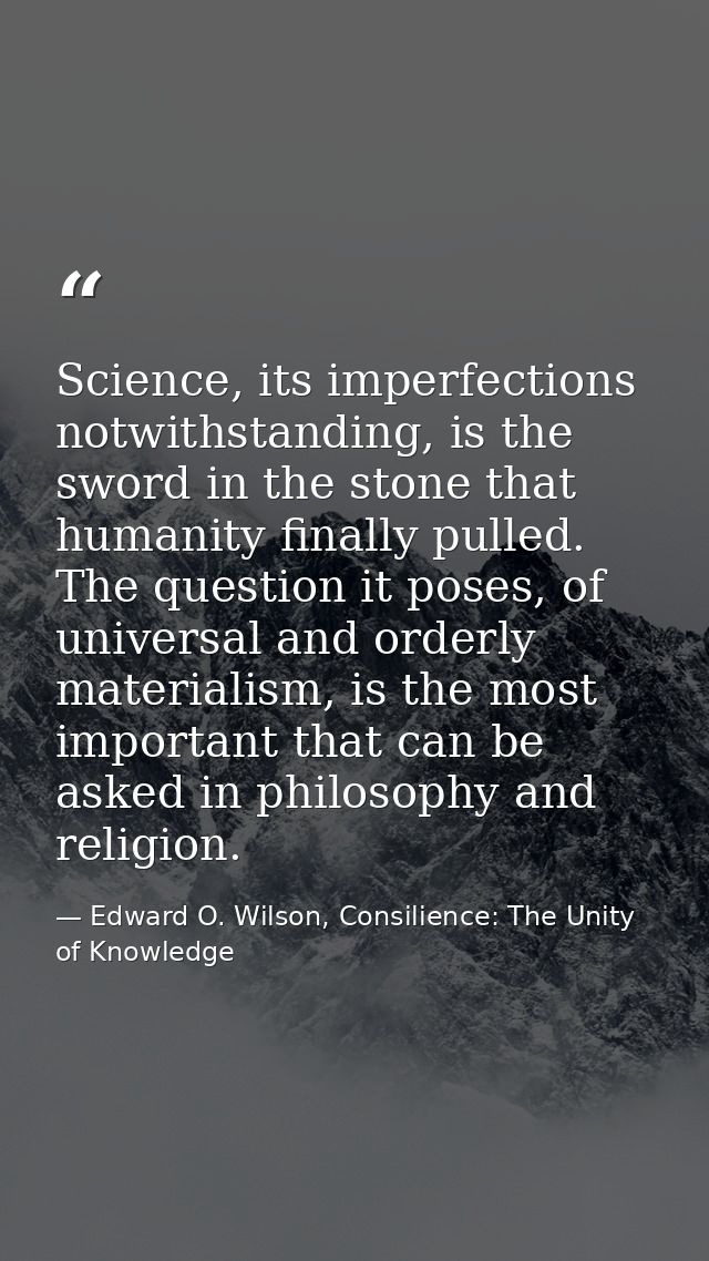 Science, its imperfections notwithstanding, is the sword in the stone that humanity finally pulled. The question it pose — Edward O. Wilson, Consilience: The Unity of Knowledge
