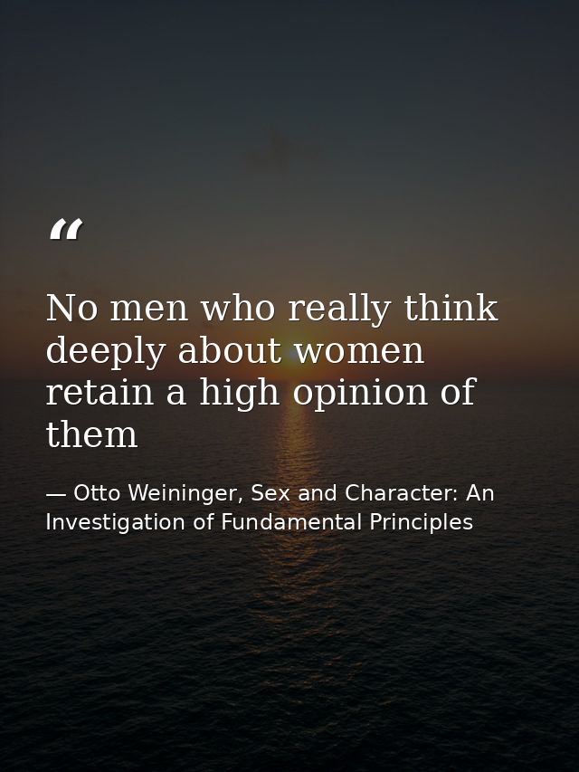 No men who really think deeply about women retain a high opinion of them — Otto Weininger, Sex and Character: An Investigation of Fundamental Principles