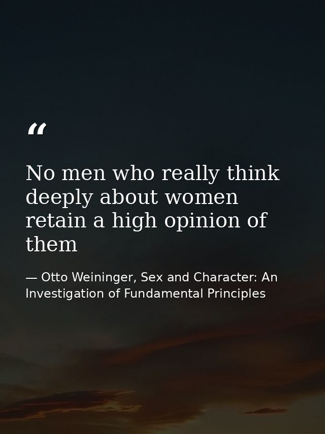 No men who really think deeply about women retain a high opinion of them — Otto Weininger, Sex and Character: An Investigation of Fundamental Principles