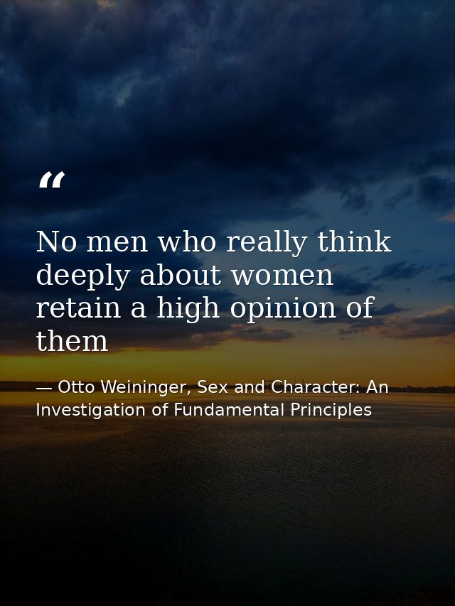 No men who really think deeply about women retain a high opinion of them — Otto Weininger, Sex and Character: An Investigation of Fundamental Principles
